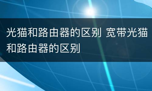 光猫和路由器的区别 宽带光猫和路由器的区别