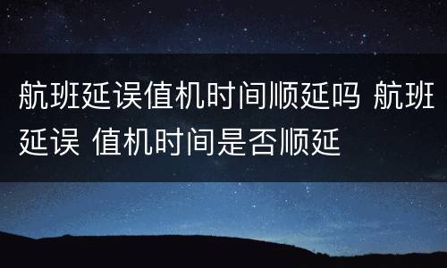航班延误值机时间顺延吗 航班延误 值机时间是否顺延