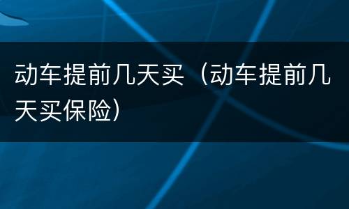 动车提前几天买（动车提前几天买保险）