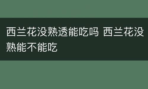 西兰花没熟透能吃吗 西兰花没熟能不能吃