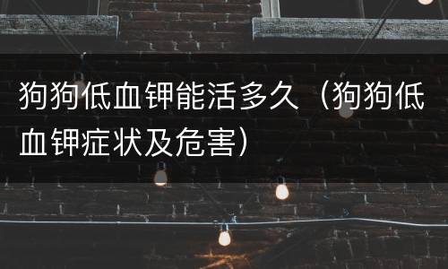 狗狗低血钾能活多久（狗狗低血钾症状及危害）