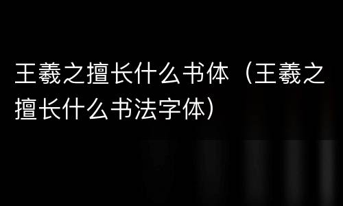 王羲之擅长什么书体（王羲之擅长什么书法字体）