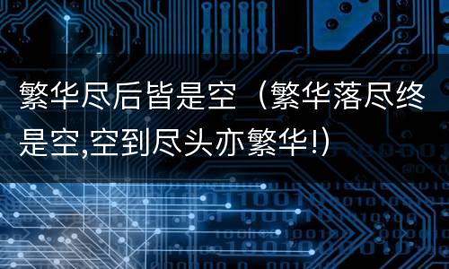 繁华尽后皆是空（繁华落尽终是空,空到尽头亦繁华!）