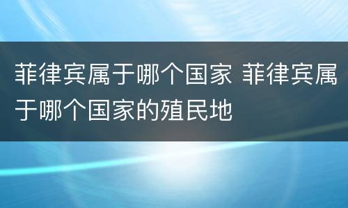 菲律宾属于哪个国家 菲律宾属于哪个国家的殖民地