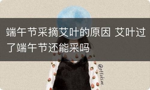 端午节采摘艾叶的原因 艾叶过了端午节还能采吗