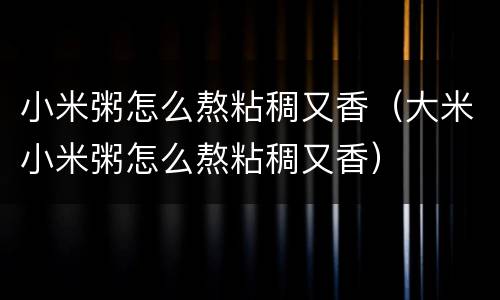 小米粥怎么熬粘稠又香（大米小米粥怎么熬粘稠又香）