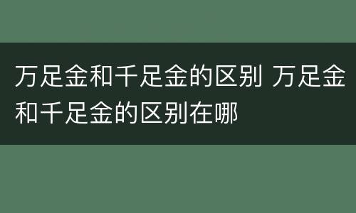 万足金和千足金的区别 万足金和千足金的区别在哪