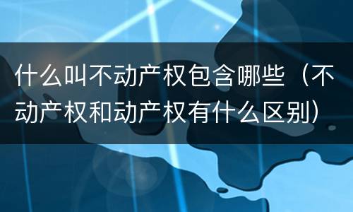 什么叫不动产权包含哪些（不动产权和动产权有什么区别）