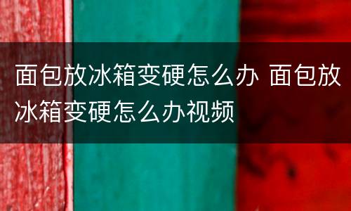 面包放冰箱变硬怎么办 面包放冰箱变硬怎么办视频