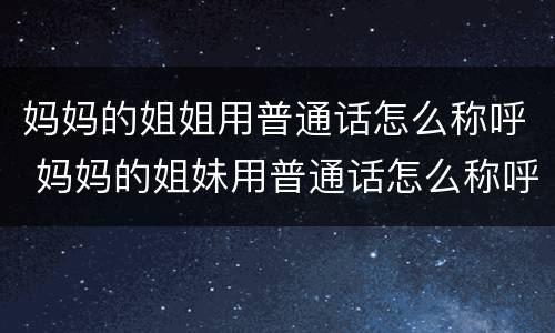 妈妈的姐姐用普通话怎么称呼 妈妈的姐妹用普通话怎么称呼