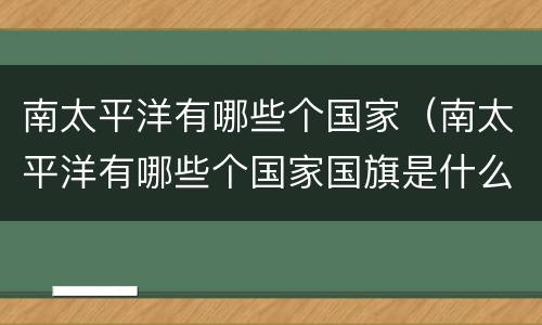 南太平洋有哪些个国家（南太平洋有哪些个国家国旗是什么样子）