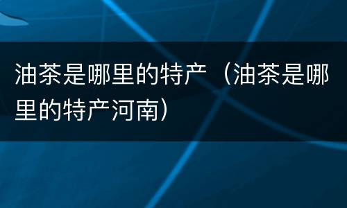 油茶是哪里的特产（油茶是哪里的特产河南）
