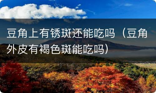 豆角上有锈斑还能吃吗（豆角外皮有褐色斑能吃吗）