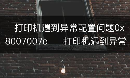 ​打印机遇到异常配置问题0x8007007e  ​打印机遇到异常配置问题0x8007007e怎么办