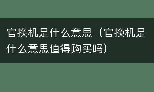 官换机是什么意思（官换机是什么意思值得购买吗）