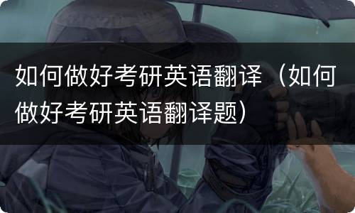 如何做好考研英语翻译（如何做好考研英语翻译题）
