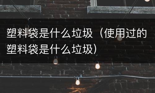 塑料袋是什么垃圾（使用过的塑料袋是什么垃圾）