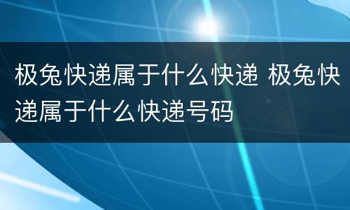 极兔快递属于什么快递 极兔快递属于什么快递号码