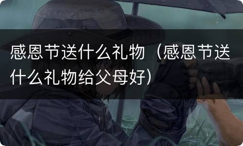 感恩节送什么礼物（感恩节送什么礼物给父母好）