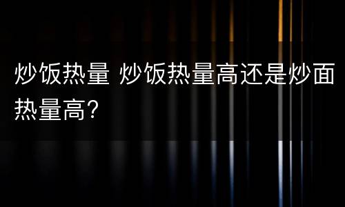 炒饭热量 炒饭热量高还是炒面热量高?