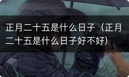 正月二十五是什么日子（正月二十五是什么日子好不好）