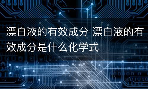 漂白液的有效成分 漂白液的有效成分是什么化学式