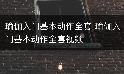 瑜伽入门基本动作全套 瑜伽入门基本动作全套视频