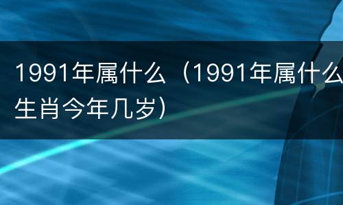 1991年属什么（1991年属什么生肖今年几岁）