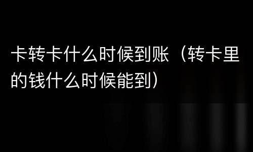 卡转卡什么时候到账（转卡里的钱什么时候能到）