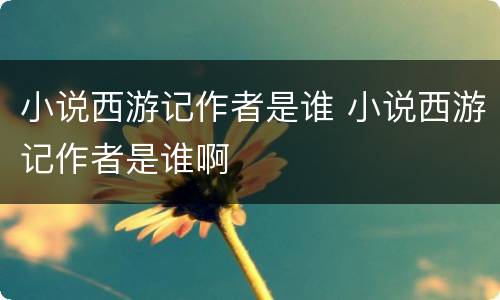 小说西游记作者是谁 小说西游记作者是谁啊