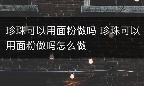 珍珠可以用面粉做吗 珍珠可以用面粉做吗怎么做