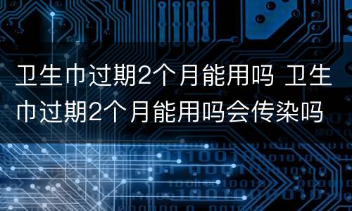 卫生巾过期2个月能用吗 卫生巾过期2个月能用吗会传染吗