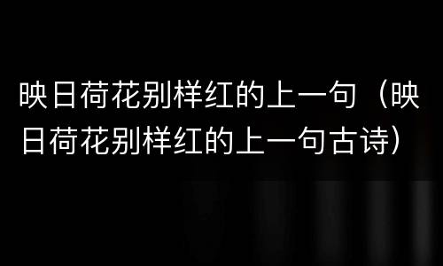 映日荷花别样红的上一句（映日荷花别样红的上一句古诗）