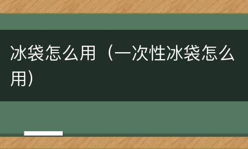 冰袋怎么用（一次性冰袋怎么用）