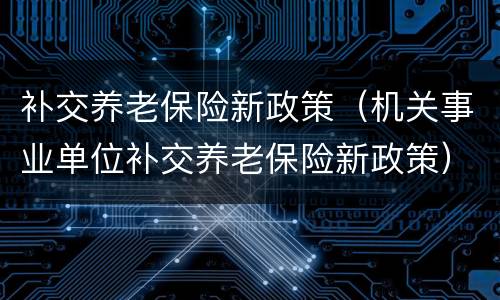 补交养老保险新政策（机关事业单位补交养老保险新政策）