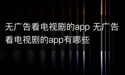 无广告看电视剧的app 无广告看电视剧的app有哪些