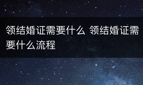 领结婚证需要什么 领结婚证需要什么流程