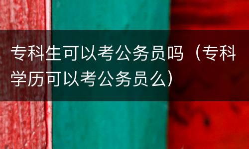 专科生可以考公务员吗（专科学历可以考公务员么）