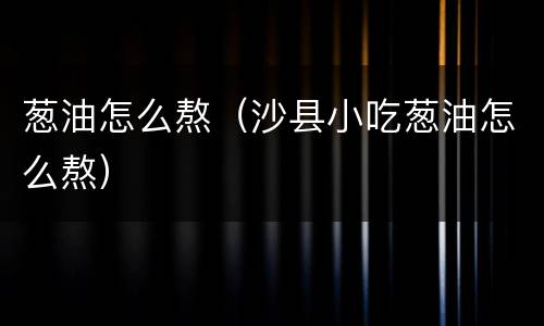 葱油怎么熬（沙县小吃葱油怎么熬）