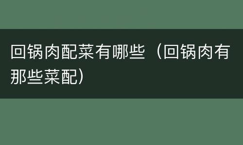 回锅肉配菜有哪些（回锅肉有那些菜配）