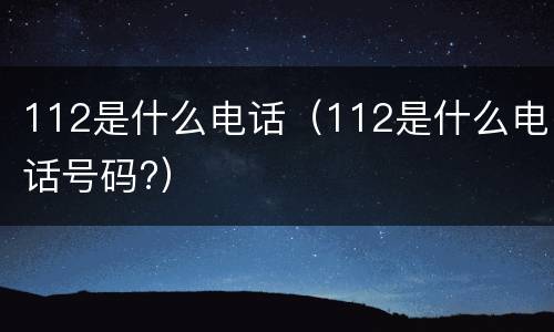 112是什么电话（112是什么电话号码?）