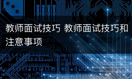教师面试技巧 教师面试技巧和注意事项