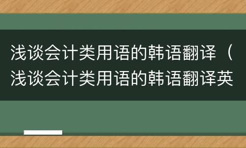 浅谈会计类用语的韩语翻译（浅谈会计类用语的韩语翻译英文）