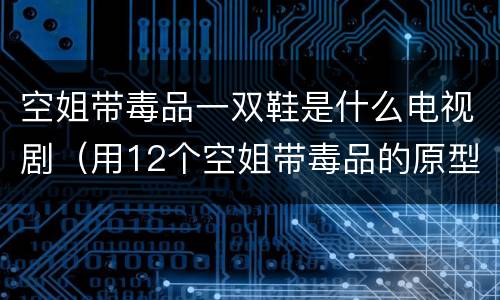 空姐带毒品一双鞋是什么电视剧（用12个空姐带毒品的原型）