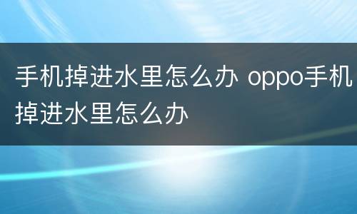 手机掉进水里怎么办 oppo手机掉进水里怎么办