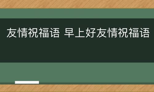 友情祝福语 早上好友情祝福语