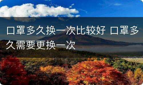 口罩多久换一次比较好 口罩多久需要更换一次