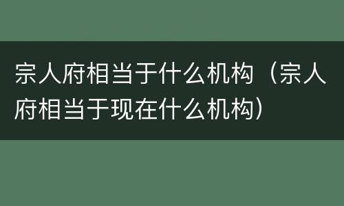 宗人府相当于什么机构（宗人府相当于现在什么机构）