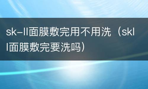 sk-ll面膜敷完用不用洗（skll面膜敷完要洗吗）