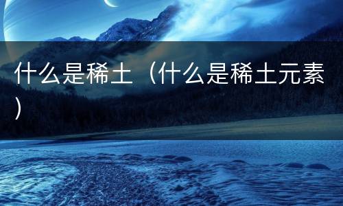 什么是稀土（什么是稀土元素）